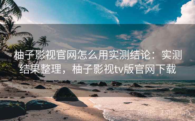 柚子影视官网怎么用实测结论:实测结果整理,柚子影视tv版官网下载 柚子影视官网怎么用实测结论:实测结果整理,柚子影视tv版官网下载
