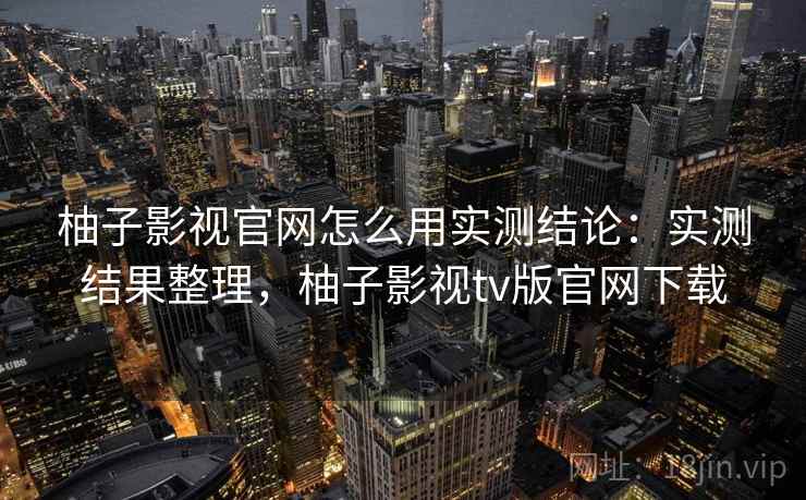 柚子影视官网怎么用实测结论:实测结果整理,柚子影视tv版官网下载 柚子影视官网怎么用实测结论:实测结果整理,柚子影视tv版官网下载