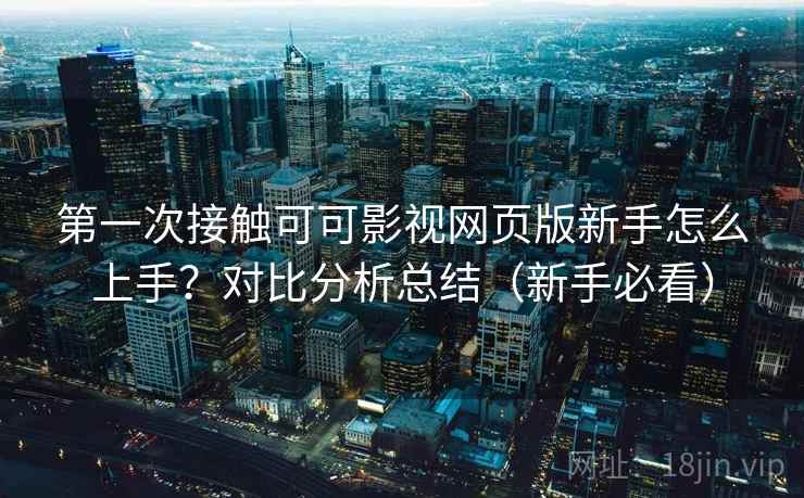 第一次接触可可影视网页版新手怎么上手?对比分析总结(新手必看) 第一次接触可可影视网页版新手怎么上手?对比分析总结(新手必看)