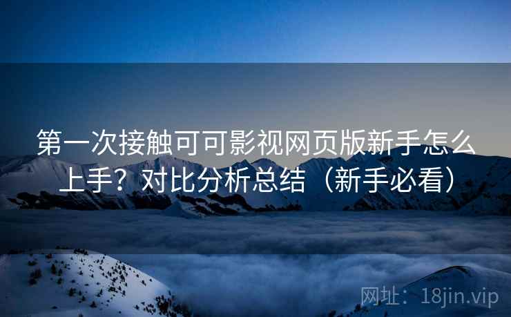 第一次接触可可影视网页版新手怎么上手?对比分析总结(新手必看) 第一次接触可可影视网页版新手怎么上手?对比分析总结(新手必看)