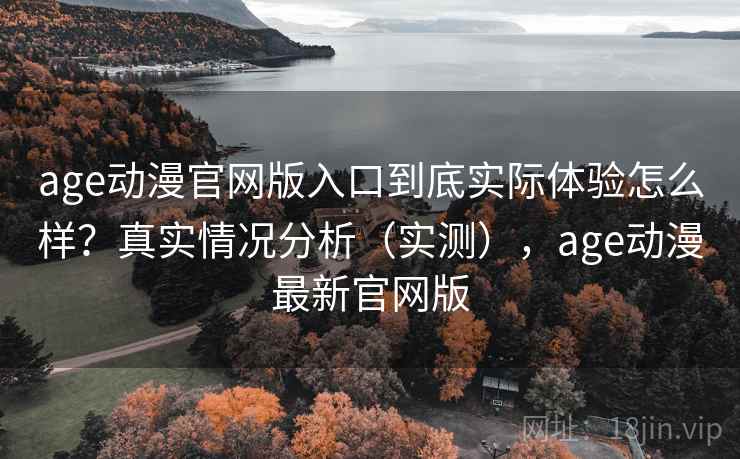 age动漫官网版入口到底实际体验怎么样?真实情况分析(实测),age动漫最新官网版 age动漫官网版入口到底实际体验怎么样?真实情况分析(实测),age动漫最新官网版