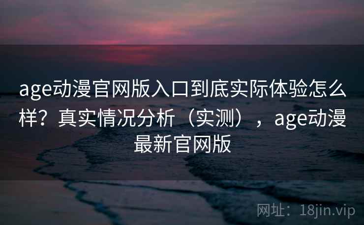 age动漫官网版入口到底实际体验怎么样?真实情况分析(实测),age动漫最新官网版 age动漫官网版入口到底实际体验怎么样?真实情况分析(实测),age动漫最新官网版