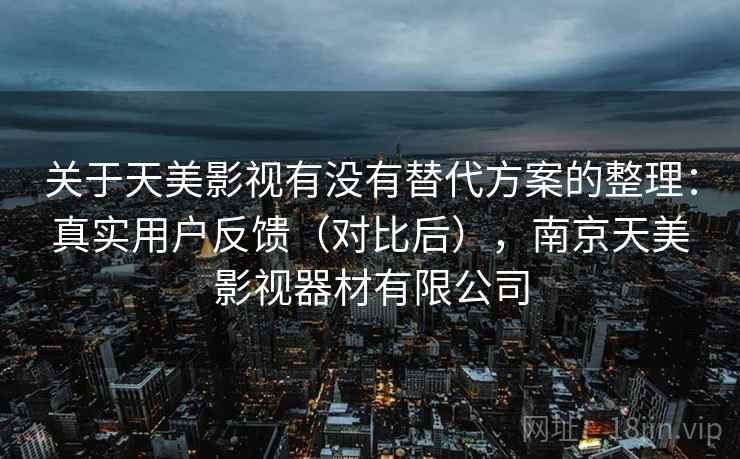 关于天美影视有没有替代方案的整理：真实用户反馈（对比后），南京天美影视器材有限公司