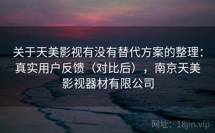 关于天美影视有没有替代方案的整理：真实用户反馈（对比后），南京天美影视器材有限公司