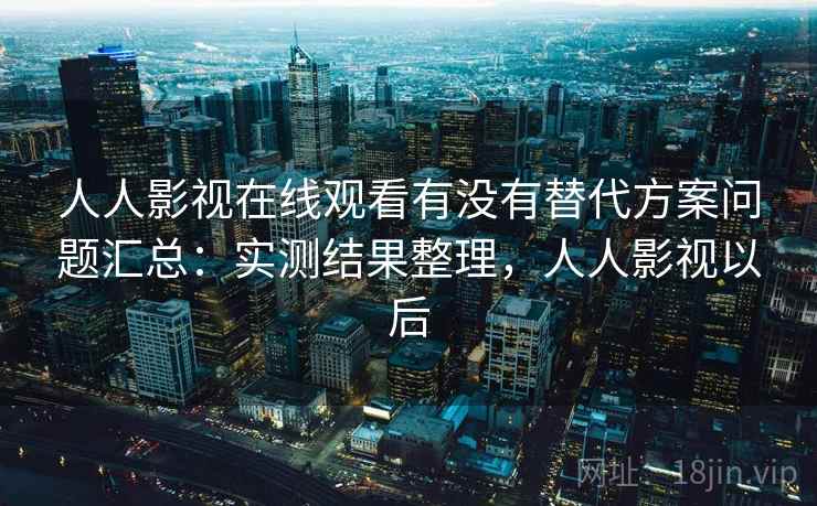 人人影视在线观看有没有替代方案问题汇总：实测结果整理，人人影视以后