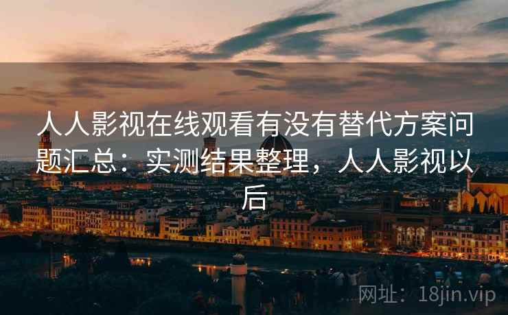 人人影视在线观看有没有替代方案问题汇总：实测结果整理，人人影视以后