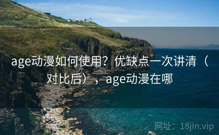 age动漫如何使用?优缺点一次讲清(对比后),age动漫在哪 age动漫如何使用?优缺点一次讲清(对比后),age动漫在哪