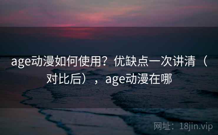 age动漫如何使用?优缺点一次讲清(对比后),age动漫在哪 age动漫如何使用?优缺点一次讲清(对比后),age动漫在哪