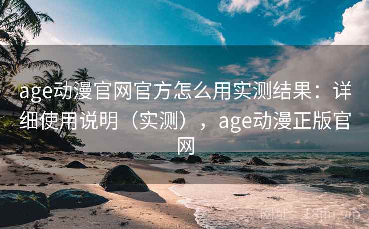 age动漫官网官方怎么用实测结果:详细使用说明(实测),age动漫正版官网 age动漫官网官方怎么用实测结果:详细使用说明(实测),age动漫正版官网