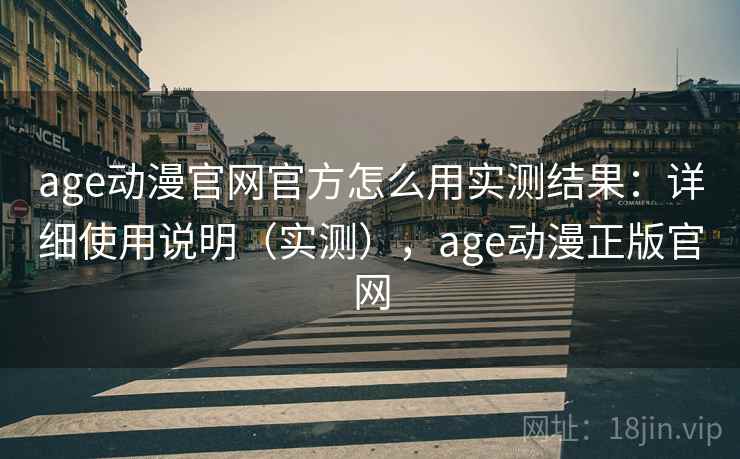 age动漫官网官方怎么用实测结果:详细使用说明(实测),age动漫正版官网 age动漫官网官方怎么用实测结果:详细使用说明(实测),age动漫正版官网