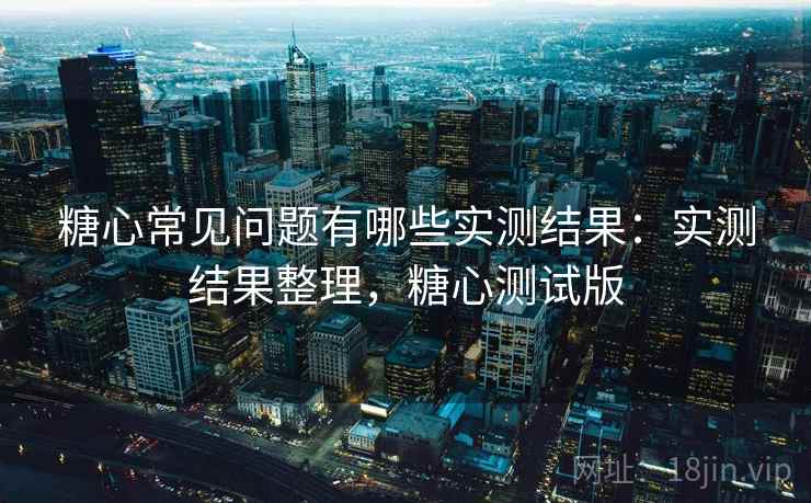 糖心常见问题有哪些实测结果:实测结果整理,糖心测试版 糖心常见问题有哪些实测结果:实测结果整理,糖心测试版