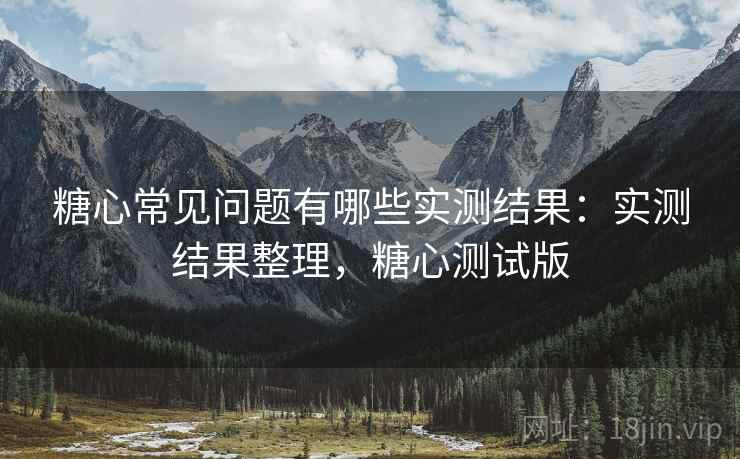 糖心常见问题有哪些实测结果:实测结果整理,糖心测试版 糖心常见问题有哪些实测结果:实测结果整理,糖心测试版