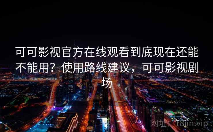 可可影视官方在线观看到底现在还能不能用?使用路线建议,可可影视剧场 可可影视官方在线观看到底现在还能不能用?使用路线建议,可可影视剧场