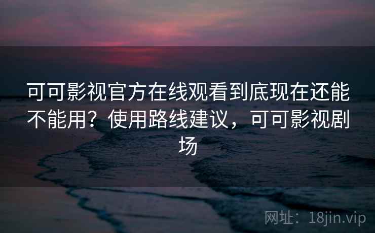 可可影视官方在线观看到底现在还能不能用?使用路线建议,可可影视剧场 可可影视官方在线观看到底现在还能不能用?使用路线建议,可可影视剧场