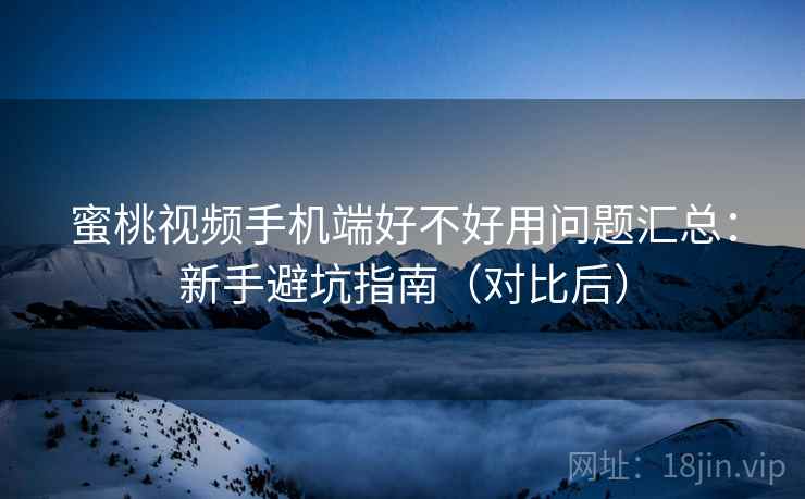 蜜桃视频手机端好不好用问题汇总:新手避坑指南(对比后) 蜜桃视频手机端好不好用问题汇总:新手避坑指南(对比后)