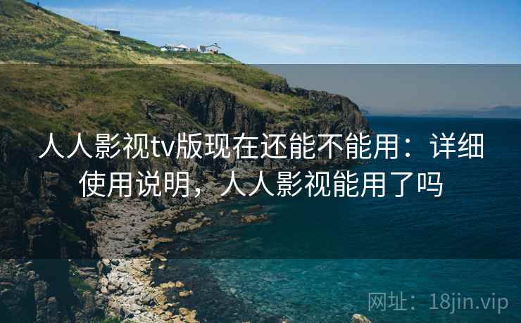 人人影视tv版现在还能不能用:详细使用说明,人人影视能用了吗 人人影视tv版现在还能不能用:详细使用说明,人人影视能用了吗