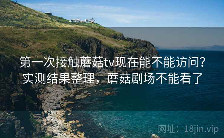 第一次接触蘑菇tv现在能不能访问？实测结果整理，蘑菇剧场不能看了