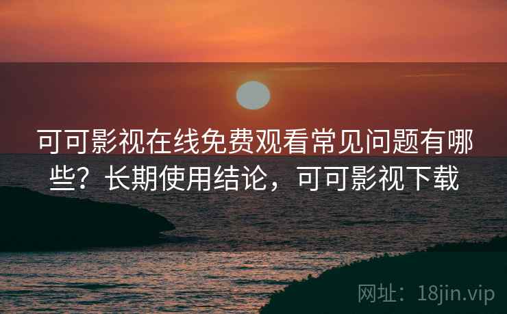 可可影视在线免费观看常见问题有哪些?长期使用结论,可可影视下载 可可影视在线免费观看常见问题有哪些?长期使用结论,可可影视下载