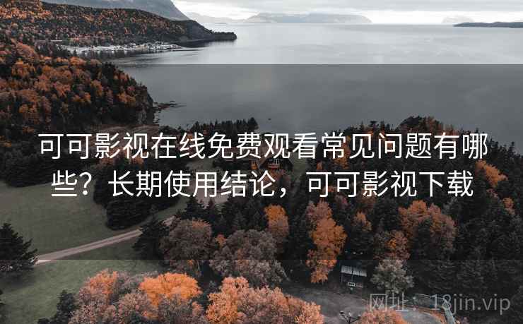 可可影视在线免费观看常见问题有哪些?长期使用结论,可可影视下载 可可影视在线免费观看常见问题有哪些?长期使用结论,可可影视下载