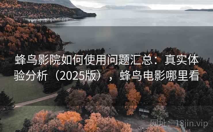 蜂鸟影院如何使用问题汇总:真实体验分析(2025版),蜂鸟电影哪里看 蜂鸟影院如何使用问题汇总:真实体验分析(2025版),蜂鸟电影哪里看