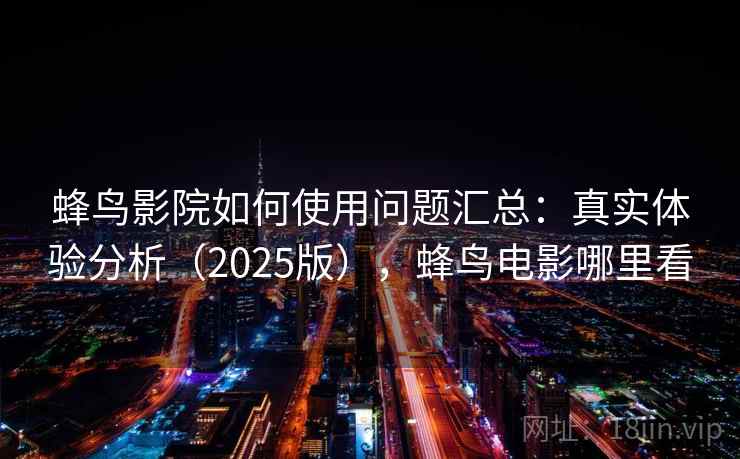 蜂鸟影院如何使用问题汇总:真实体验分析(2025版),蜂鸟电影哪里看 蜂鸟影院如何使用问题汇总:真实体验分析(2025版),蜂鸟电影哪里看