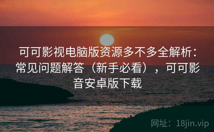 可可影视电脑版资源多不多全解析:常见问题解答(新手必看),可可影音安卓版下载 可可影视电脑版资源多不多全解析:常见问题解答(新手必看),可可影音安卓版下载