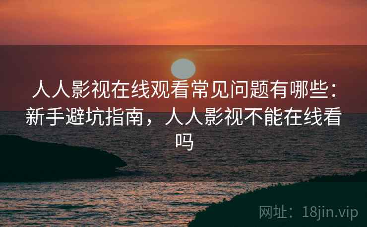 人人影视在线观看常见问题有哪些:新手避坑指南,人人影视不能在线看吗 人人影视在线观看常见问题有哪些:新手避坑指南,人人影视不能在线看吗