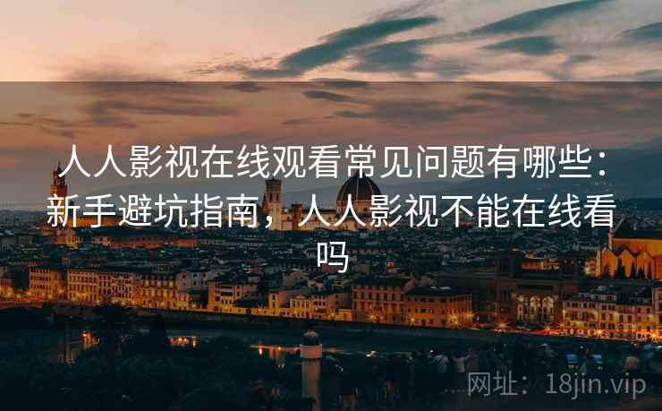 人人影视在线观看常见问题有哪些:新手避坑指南,人人影视不能在线看吗 人人影视在线观看常见问题有哪些:新手避坑指南,人人影视不能在线看吗