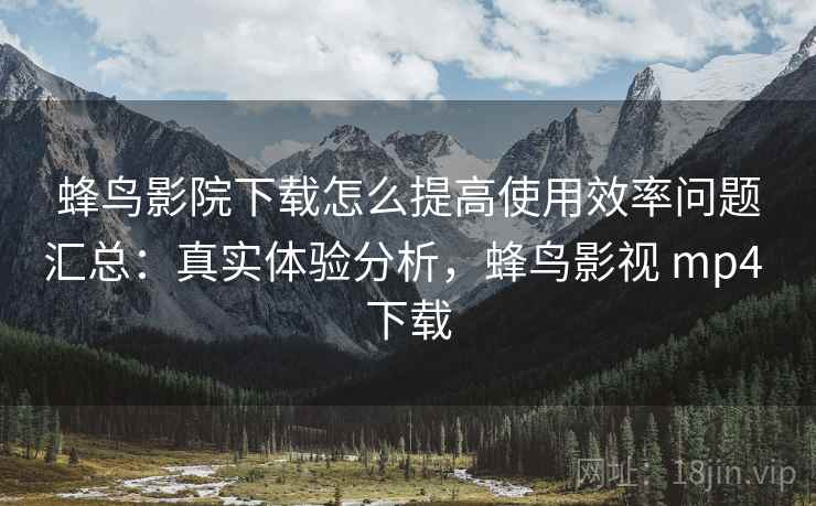 蜂鸟影院下载怎么提高使用效率问题汇总:真实体验分析,蜂鸟影视 mp4 下载 蜂鸟影院下载怎么提高使用效率问题汇总:真实体验分析,蜂鸟影视 mp4 下载