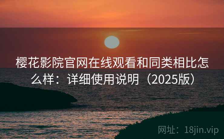樱花影院官网在线观看和同类相比怎么样：详细使用说明（2025版）