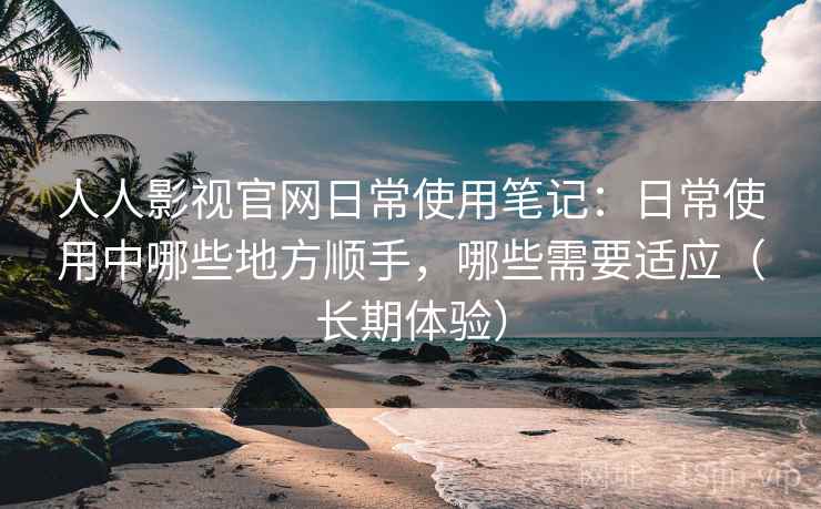 人人影视官网日常使用笔记:日常使用中哪些地方顺手,哪些需要适应(长期体验) 人人影视官网日常使用笔记:日常使用中哪些地方顺手,哪些需要适应(长期体验)