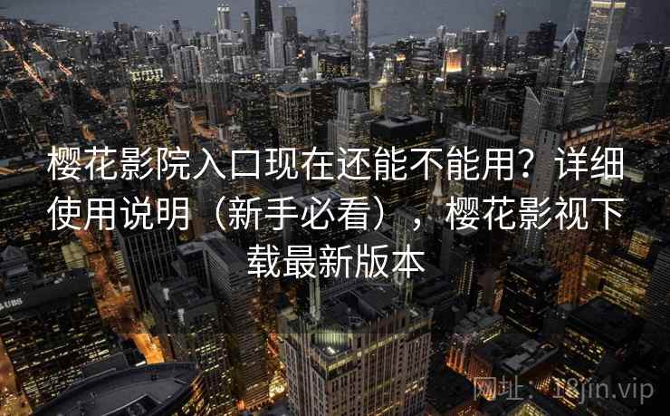 樱花影院入口现在还能不能用？详细使用说明（新手必看），樱花影视下载最新版本