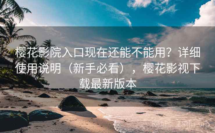 樱花影院入口现在还能不能用？详细使用说明（新手必看），樱花影视下载最新版本