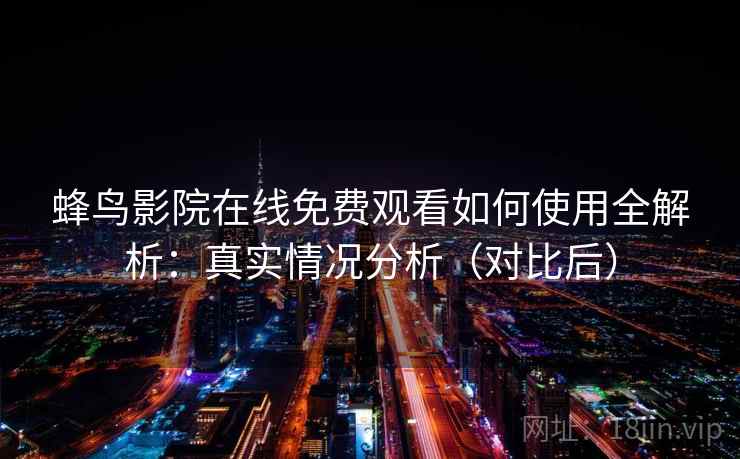 蜂鸟影院在线免费观看如何使用全解析：真实情况分析（对比后）