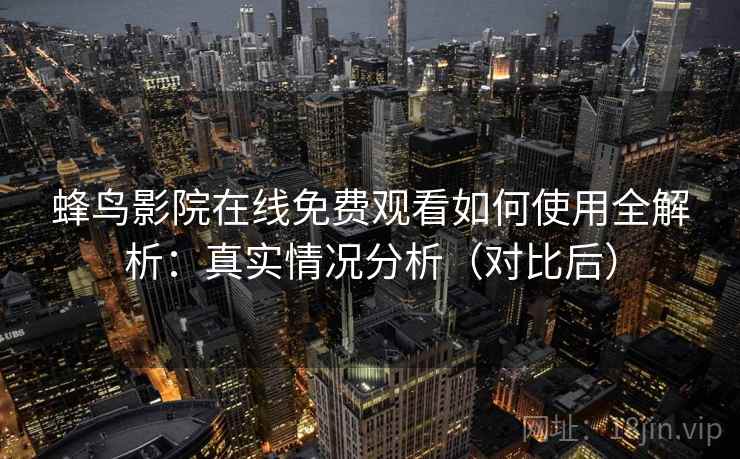 蜂鸟影院在线免费观看如何使用全解析：真实情况分析（对比后）