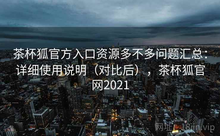 茶杯狐官方入口资源多不多问题汇总:详细使用说明(对比后),茶杯狐官网2021 茶杯狐官方入口资源多不多问题汇总:详细使用说明(对比后),茶杯狐官网2021