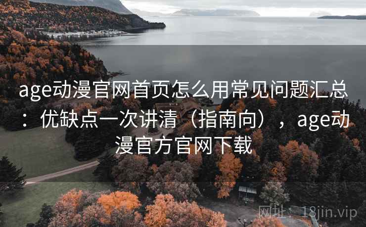 age动漫官网首页怎么用常见问题汇总:优缺点一次讲清(指南向),age动漫官方官网下载 age动漫官网首页怎么用常见问题汇总:优缺点一次讲清(指南向),age动漫官方官网下载