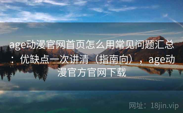 age动漫官网首页怎么用常见问题汇总:优缺点一次讲清(指南向),age动漫官方官网下载 age动漫官网首页怎么用常见问题汇总:优缺点一次讲清(指南向),age动漫官方官网下载