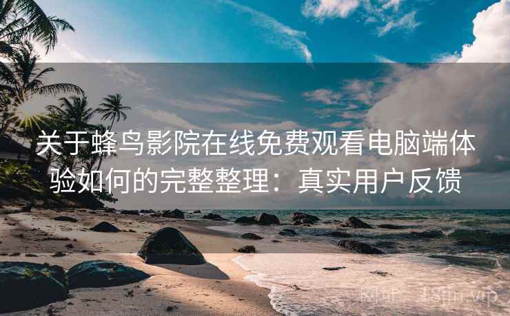 关于蜂鸟影院在线免费观看电脑端体验如何的完整整理:真实用户反馈 关于蜂鸟影院在线免费观看电脑端体验如何的完整整理:真实用户反馈