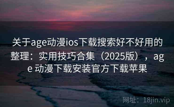 关于age动漫ios下载搜索好不好用的整理:实用技巧合集(2025版),age 动漫下载安装官方下载苹果 关于age动漫ios下载搜索好不好用的整理:实用技巧合集(2025版),age 动漫下载安装官方下载苹果